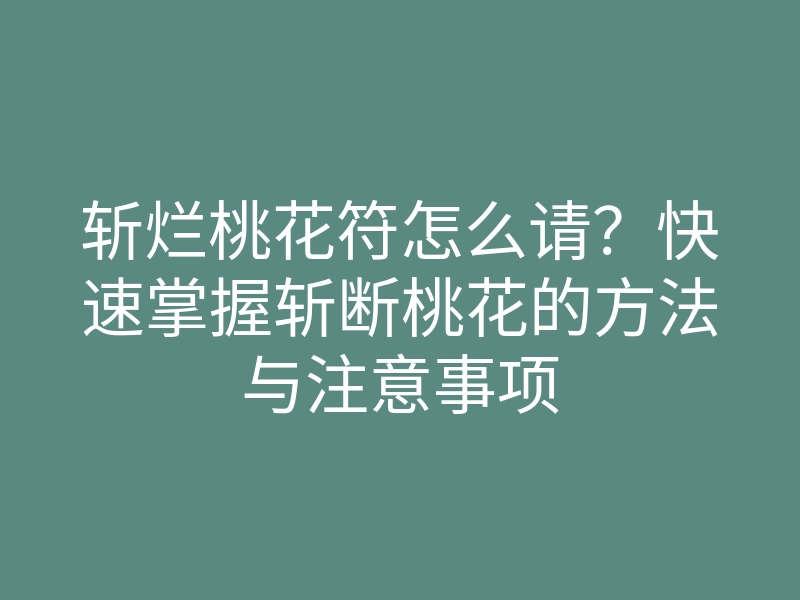 斩烂桃花符怎么请?快速掌握斩断桃花的方法与注意事项