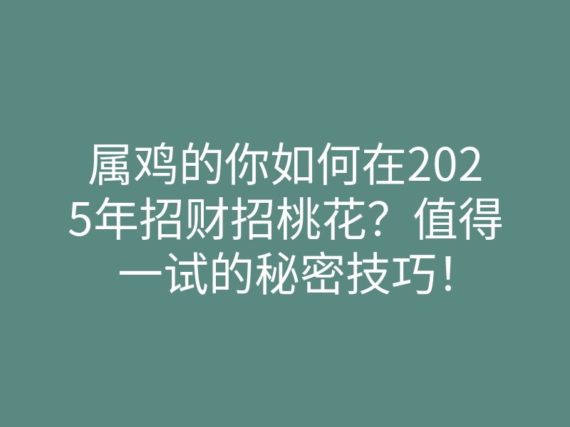 属鸡的你如何在2025年招财招桃花?值得一试的秘密技巧!