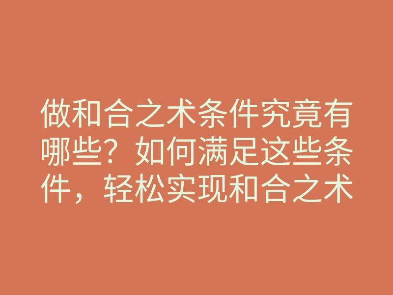 做和合之术条件究竟有哪些?如何满足这些条件,轻松实现和合之术的效果