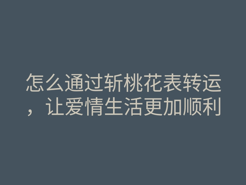 怎么通过斩桃花表转运,让爱情生活更加顺利