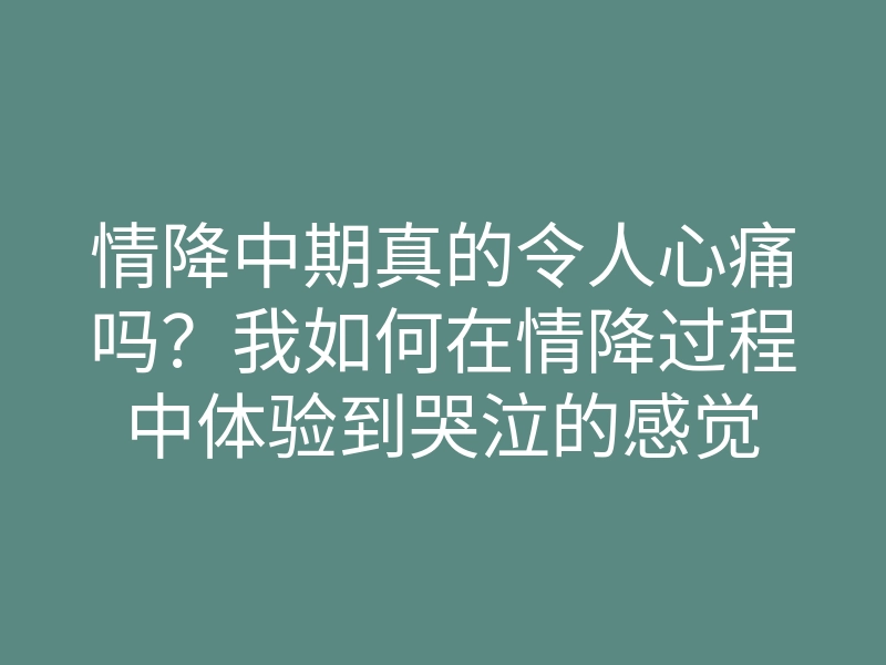 情降中期真的令人心痛吗?我如何在情降过程中体验到哭泣的感觉