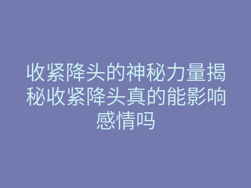 收紧降头的神秘力量揭秘收紧降头真的能影响感情吗