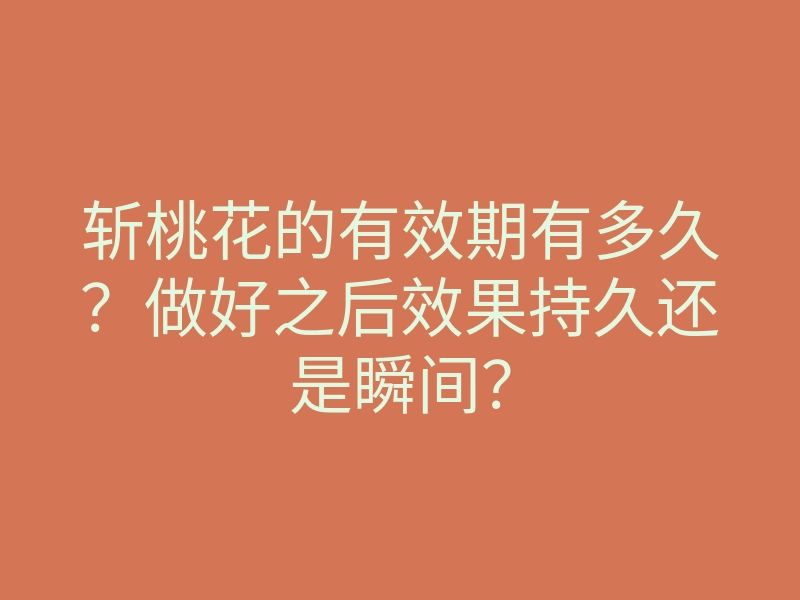 斩桃花的有效期有多久?做好之后效果持久还是瞬间?