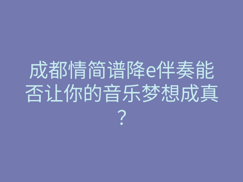 成都情简谱降e伴奏能否让你的音乐梦想成真?