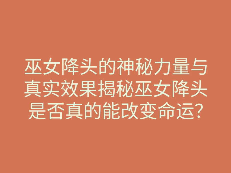 巫女降头的神秘力量与真实效果揭秘巫女降头是否真的能改变命运?