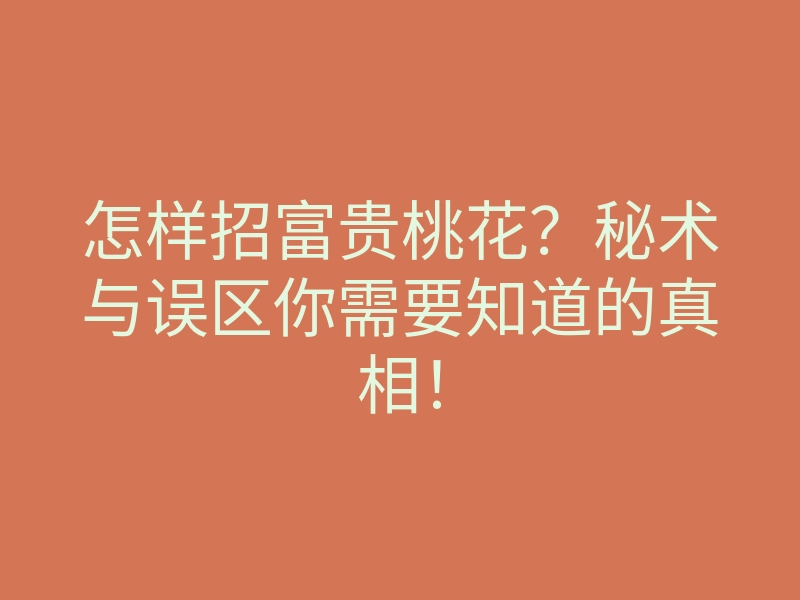 怎样招富贵桃花？秘术与误区你需要知道的真相！