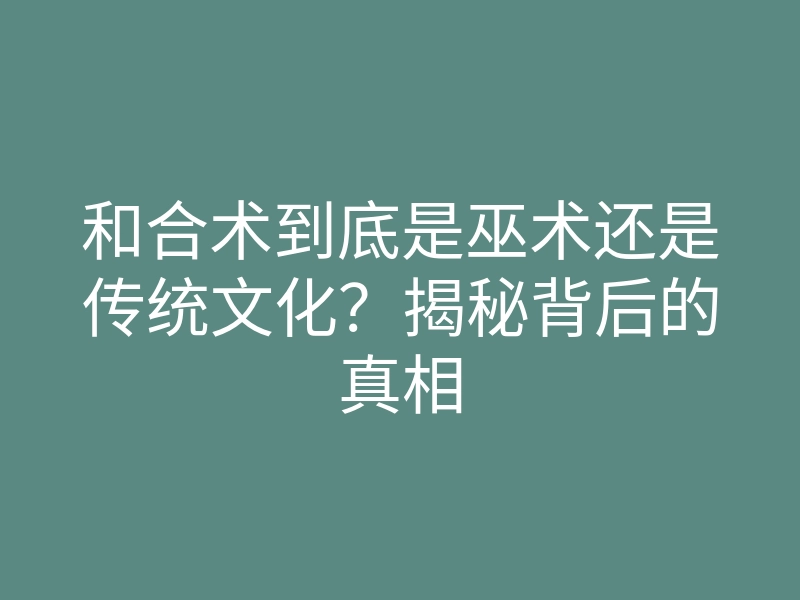 和合术到底是巫术还是传统文化?揭秘背后的真相
