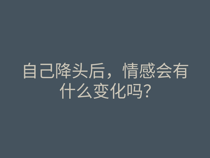 自己降头后,情感会有什么变化吗?