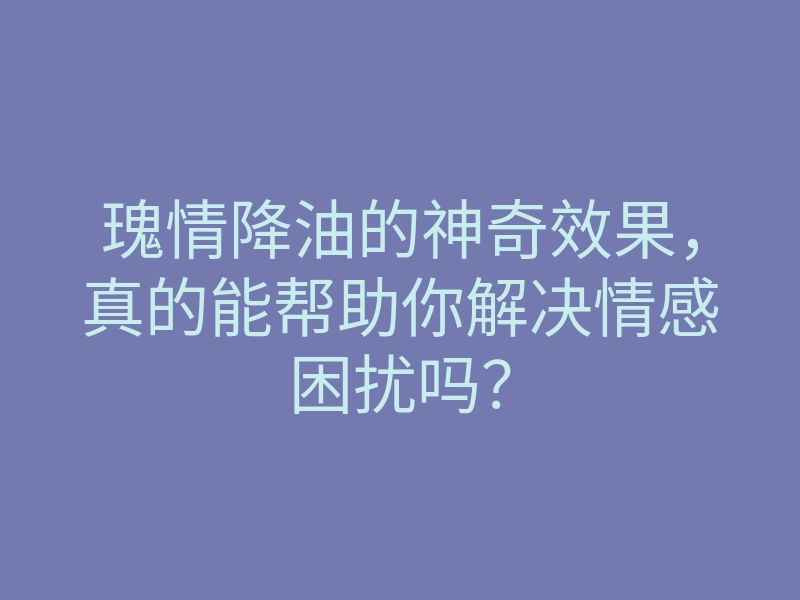 瑰情降油的神奇效果,真的能帮助你解决情感困扰吗?
