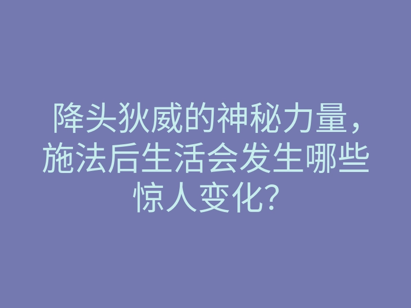 降头狄威的神秘力量,施法后生活会发生哪些惊人变化?