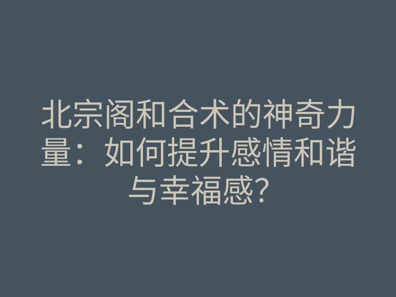 北宗阁和合术的神奇力量:如何提升感情和谐与幸福感?