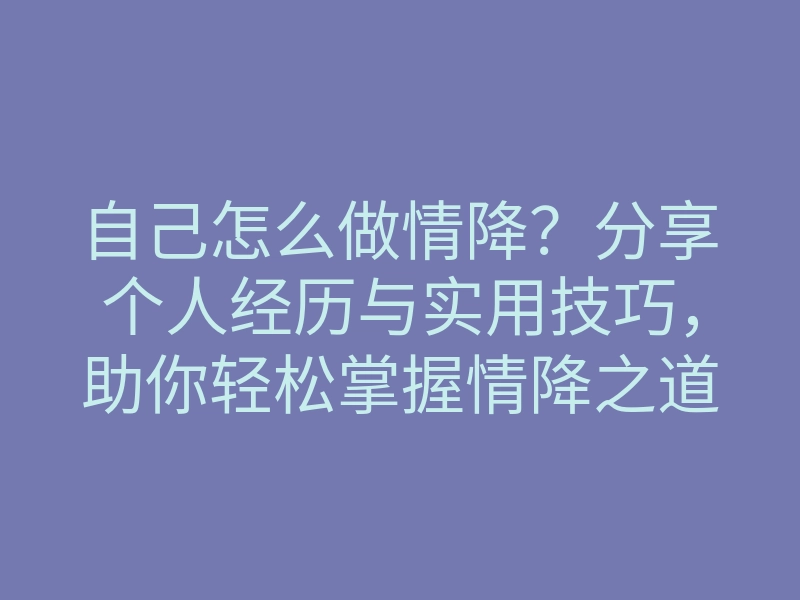 自己怎么做情降?分享个人经历与实用技巧,助你轻松掌握情降之道!
