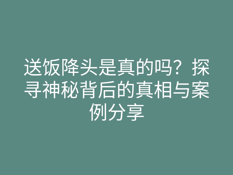 送饭降头是真的吗?探寻神秘背后的真相与案例分享