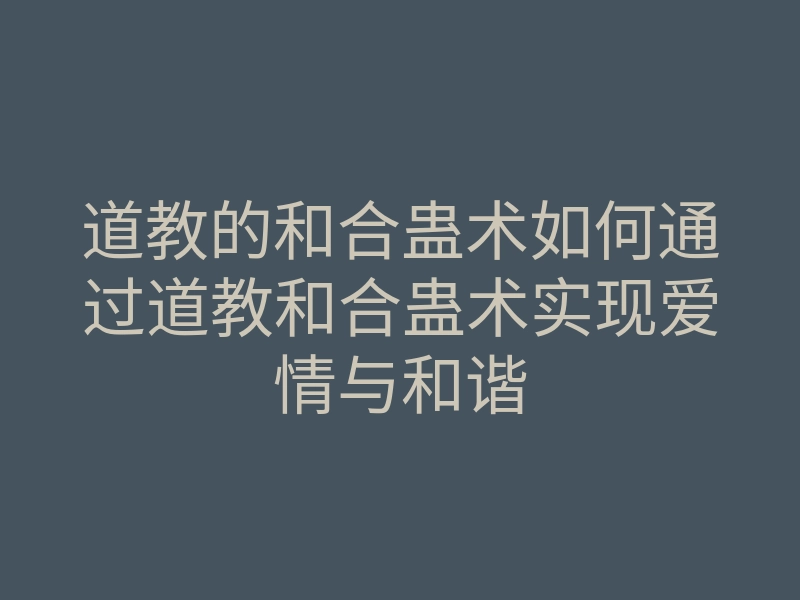 道教的和合蛊术如何通过道教和合蛊术实现爱情与和谐