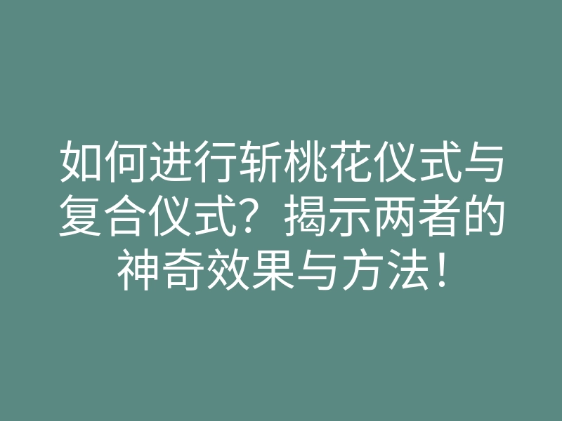 如何进行斩桃花仪式与复合仪式？揭示两者的神奇效果与方法！