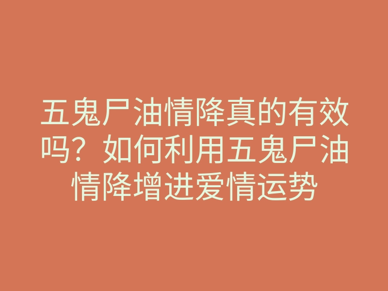 五鬼尸油情降真的有效吗?如何利用五鬼尸油情降增进爱情运势