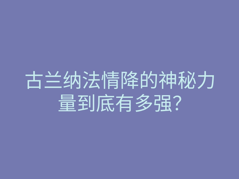 古兰纳法情降的神秘力量到底有多强?