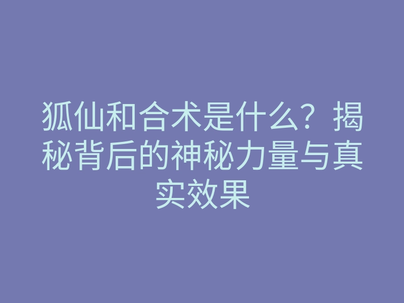 狐仙和合术是什么？揭秘背后的神秘力量与真实效果