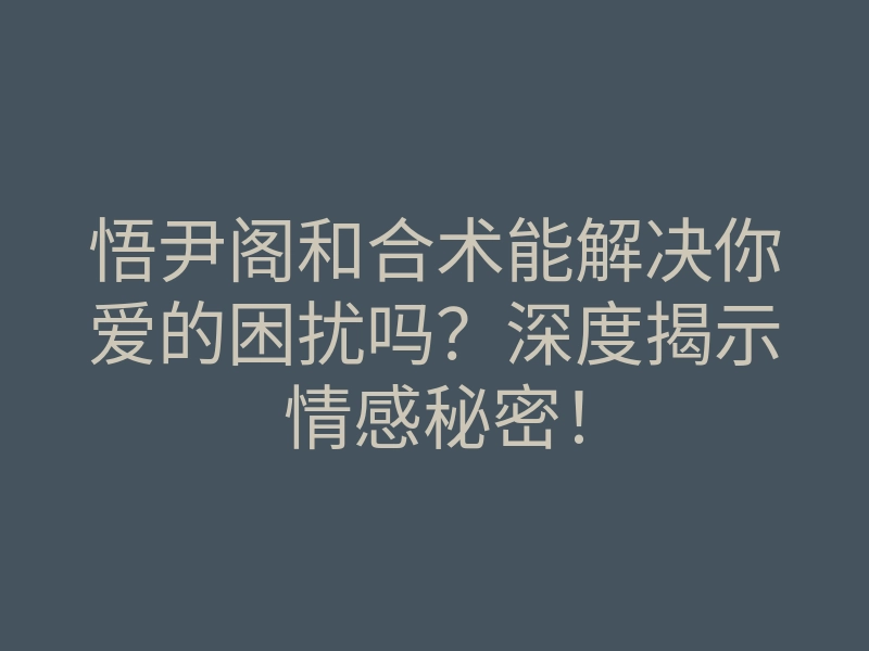 悟尹阁和合术能解决你爱的困扰吗?深度揭示情感秘密!