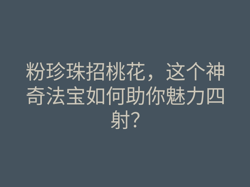 粉珍珠招桃花,这个神奇法宝如何助你魅力四射?