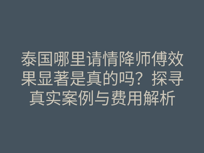 泰国哪里请情降师傅效果显著是真的吗?探寻真实案例与费用解析