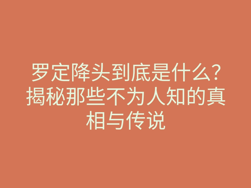 罗定降头到底是什么?揭秘那些不为人知的真相与传说