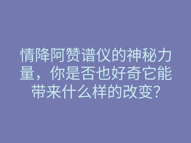 情降阿赞谱仪的神秘力量,你是否也好奇它能带来什么样的改变?