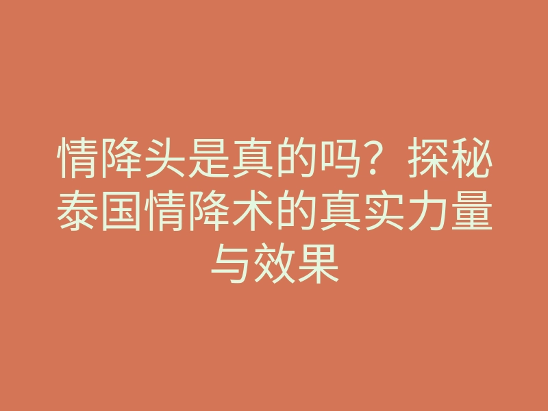 情降头是真的吗?探秘泰国情降术的真实力量与效果