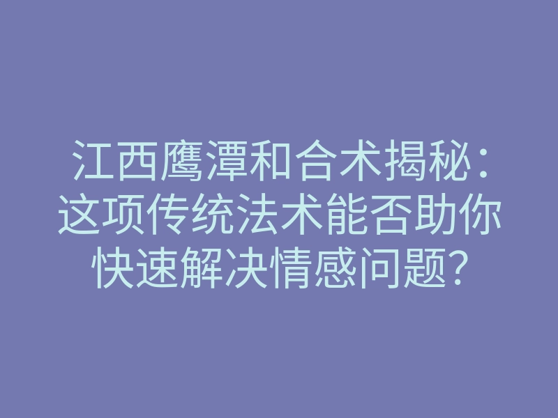 江西鹰潭和合术揭秘：这项传统法术能否助你快速解决情感问题？
