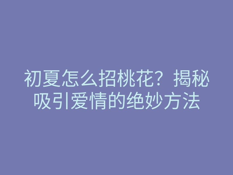 初夏怎么招桃花?揭秘吸引爱情的绝妙方法