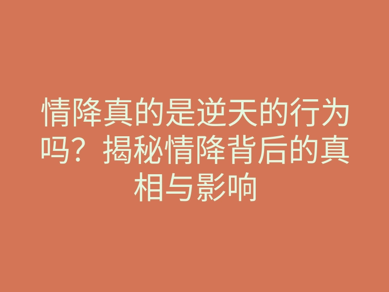 情降真的是逆天的行为吗?揭秘情降背后的真相与影响