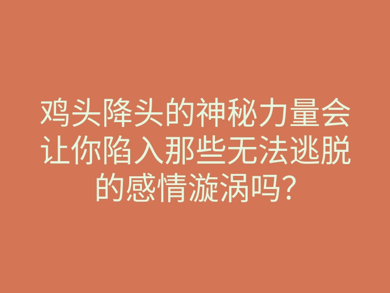 鸡头降头的神秘力量会让你陷入那些无法逃脱的感情漩涡吗?
