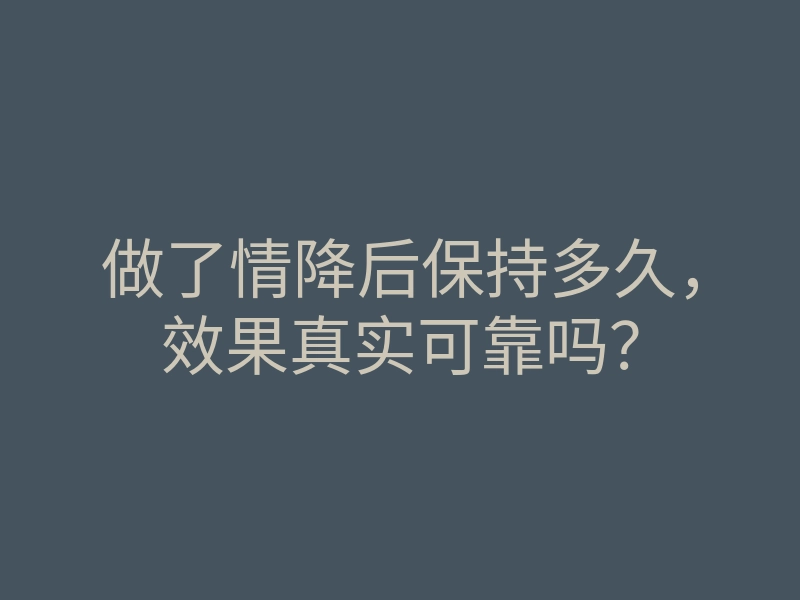做了情降后保持多久,效果真实可靠吗?