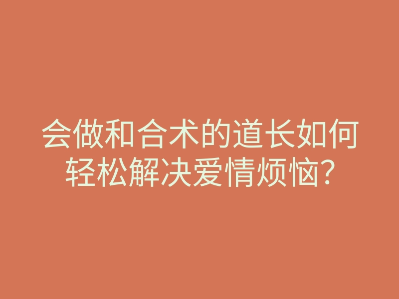 会做和合术的道长如何轻松解决爱情烦恼?