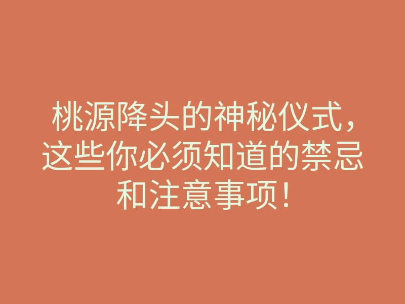 桃源降头的神秘仪式,这些你必须知道的禁忌和注意事项!