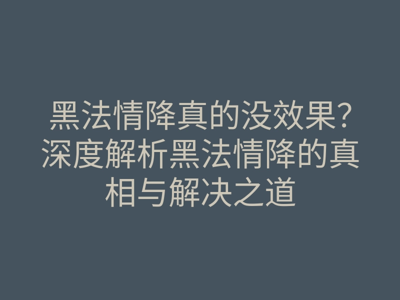 黑法情降真的没效果?深度解析黑法情降的真相与解决之道