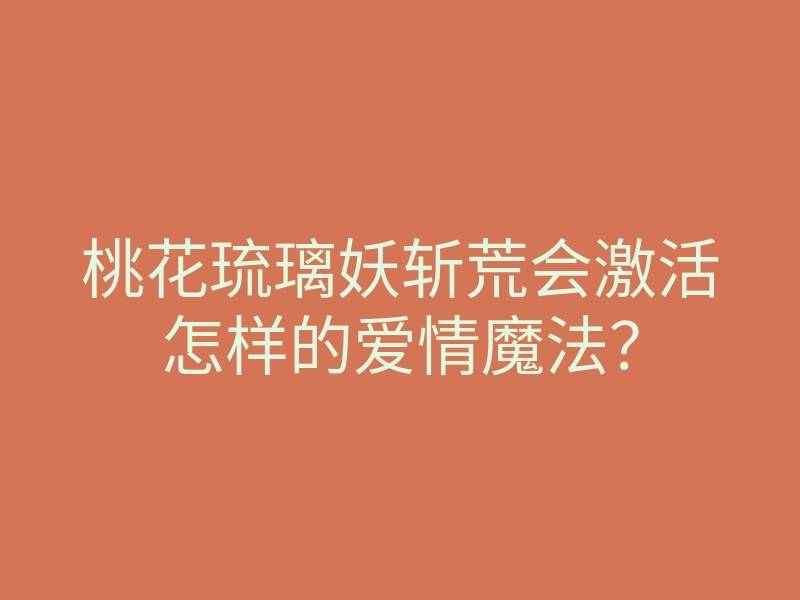 桃花琉璃妖斩荒会激活怎样的爱情魔法？