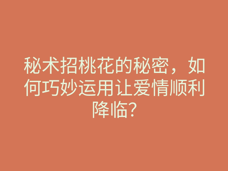 秘术招桃花的秘密,如何巧妙运用让爱情顺利降临?