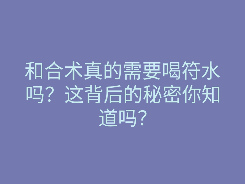 和合术真的需要喝符水吗？这背后的秘密你知道吗？