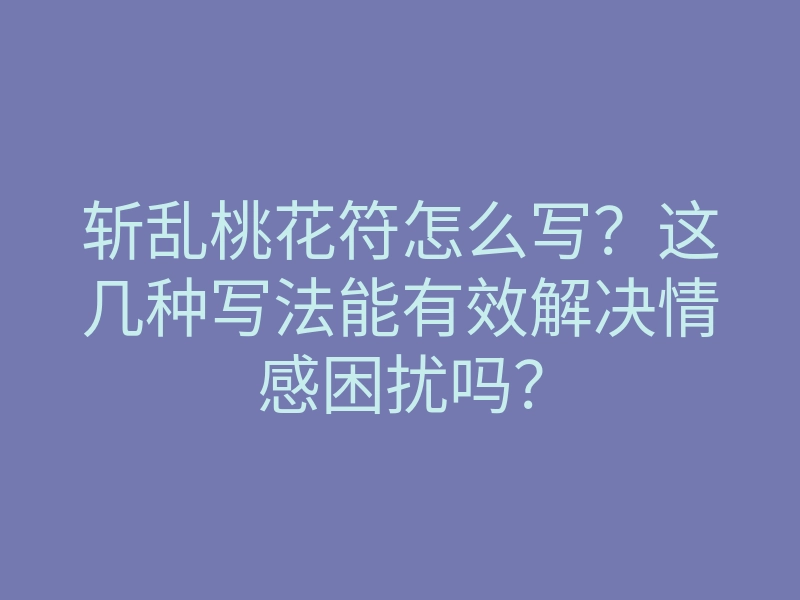 斩乱桃花符怎么写?这几种写法能有效解决情感困扰吗?