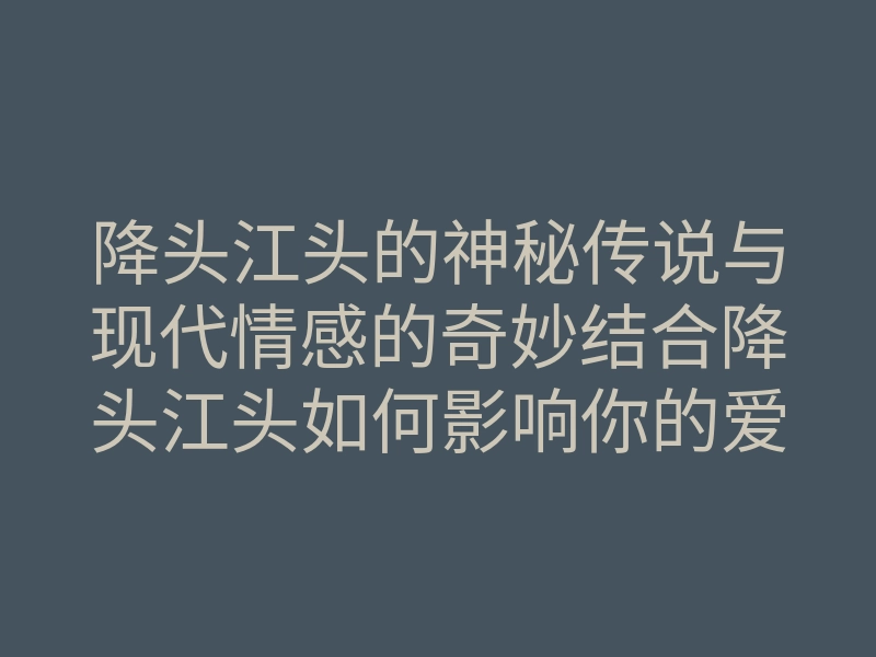 降头江头的神秘传说与现代情感的奇妙结合降头江头如何影响你的爱情关系