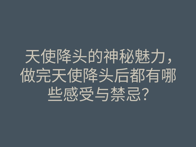 天使降头的神秘魅力,做完天使降头后都有哪些感受与禁忌?