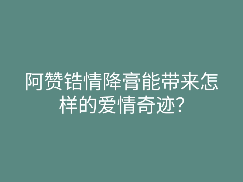 阿赞锆情降膏能带来怎样的爱情奇迹?