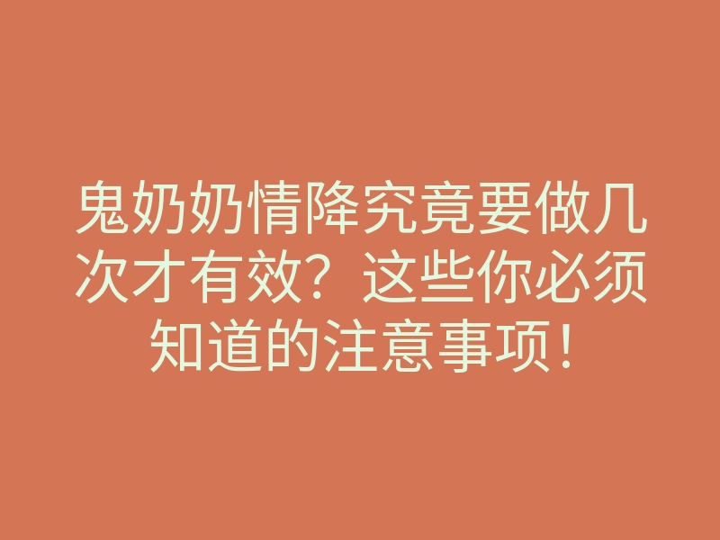 鬼奶奶情降究竟要做几次才有效?这些你必须知道的注意事项!