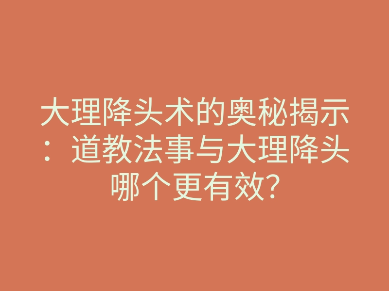 大理降头术的奥秘揭示:道教法事与大理降头哪个更有效?