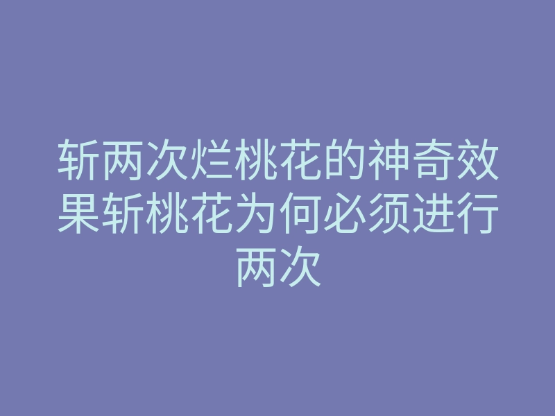 斩两次烂桃花的神奇效果斩桃花为何必须进行两次