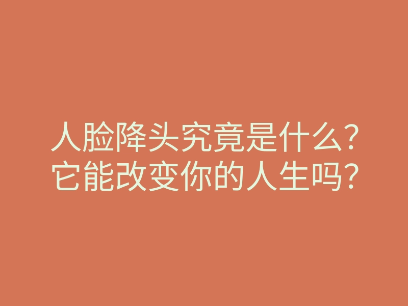 人脸降头究竟是什么?它能改变你的人生吗?