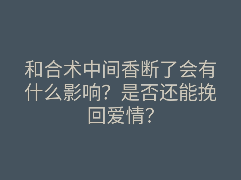和合术中间香断了会有什么影响?是否还能挽回爱情?