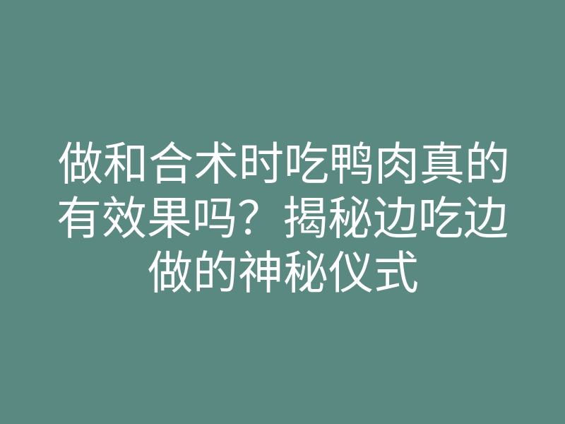做和合术时吃鸭肉真的有效果吗?揭秘边吃边做的神秘仪式