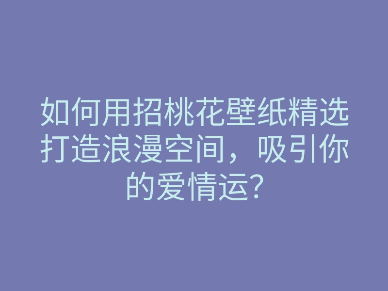 如何用招桃花壁纸精选打造浪漫空间,吸引你的爱情运?